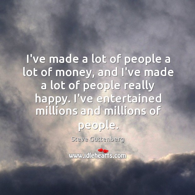 I’ve made a lot of people a lot of money, and I’ve Steve Guttenberg Picture Quote
