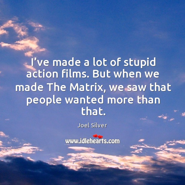 I’ve made a lot of stupid action films. But when we made the matrix, we saw that people wanted more than that. Image