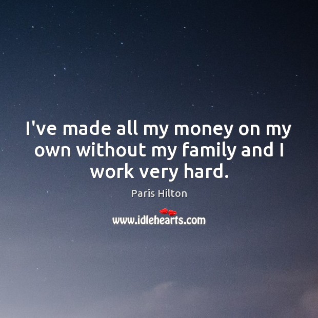I’ve made all my money on my own without my family and I work very hard. Paris Hilton Picture Quote