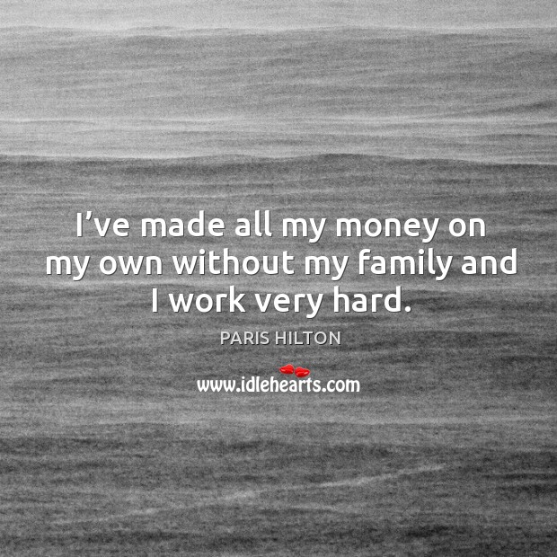 I’ve made all my money on my own without my family and I work very hard. Paris Hilton Picture Quote