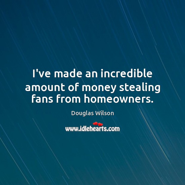 I’ve made an incredible amount of money stealing fans from homeowners. Douglas Wilson Picture Quote