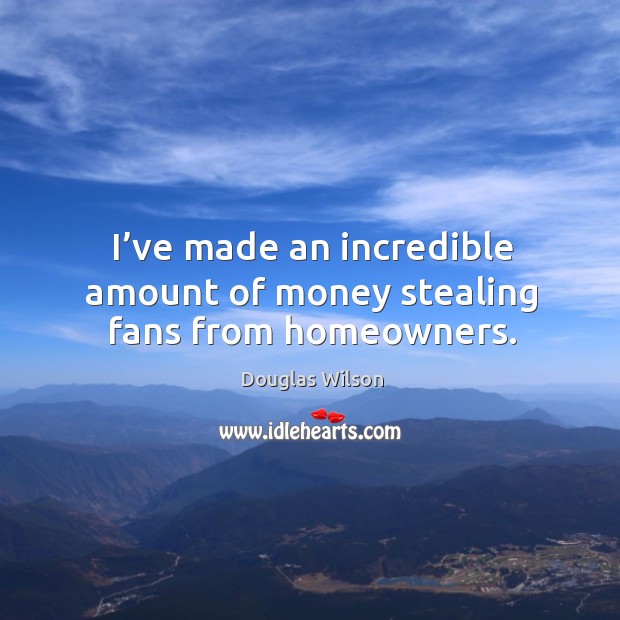 I’ve made an incredible amount of money stealing fans from homeowners. Douglas Wilson Picture Quote