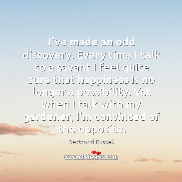 I’ve made an odd discovery. Every time I talk to a savant I feel quite sure that happiness Bertrand Russell Picture Quote