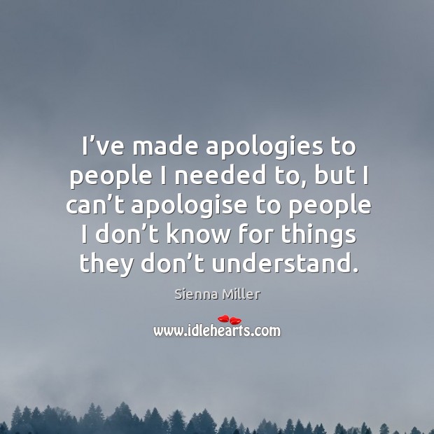 I’ve made apologies to people I needed to, but I can’t apologise to people I don’t know for things they don’t understand. Sienna Miller Picture Quote