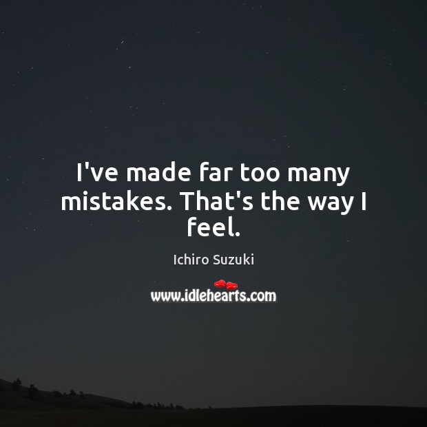 I’ve made far too many mistakes. That’s the way I feel. Ichiro Suzuki Picture Quote