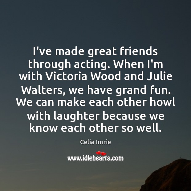 I’ve made great friends through acting. When I’m with Victoria Wood and Celia Imrie Picture Quote