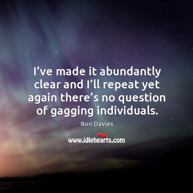 I’ve made it abundantly clear and I’ll repeat yet again there’s no question of gagging individuals. Ron Davies Picture Quote