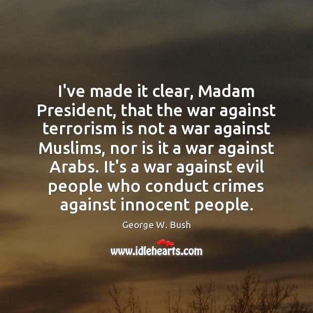 I’ve made it clear, Madam President, that the war against terrorism is George W. Bush Picture Quote