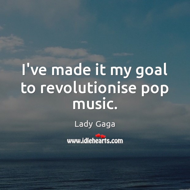 I’ve made it my goal to revolutionise pop music. Lady Gaga Picture Quote