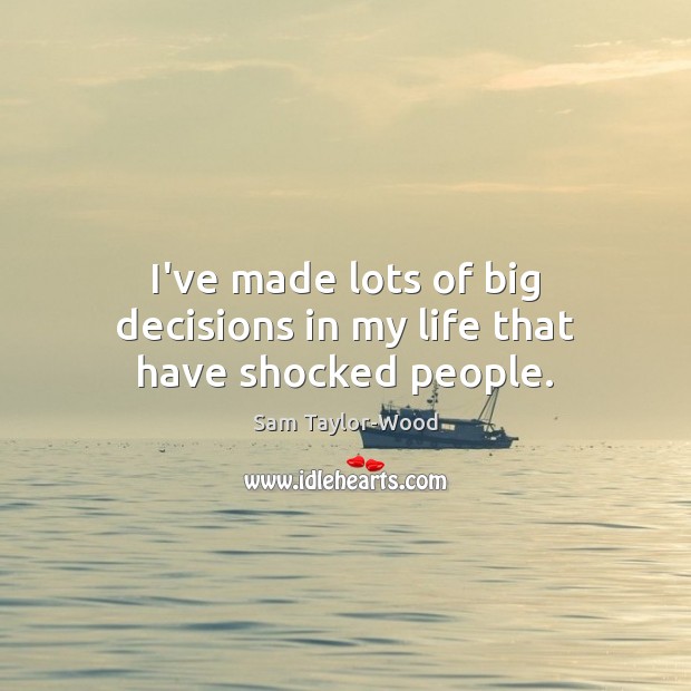 I’ve made lots of big decisions in my life that have shocked people. Image