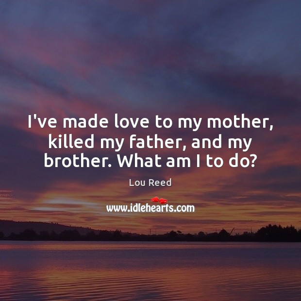 I’ve made love to my mother, killed my father, and my brother. What am I to do? Lou Reed Picture Quote
