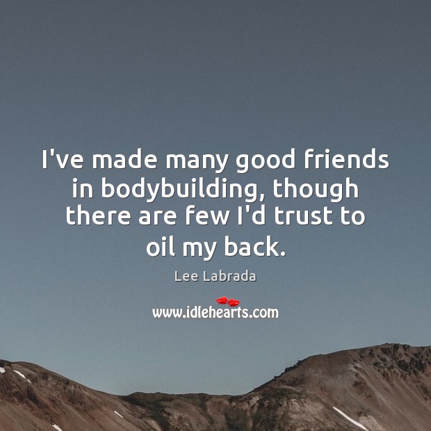 I’ve made many good friends in bodybuilding, though there are few I’d Lee Labrada Picture Quote