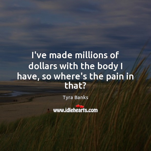 I’ve made millions of dollars with the body I have, so where’s the pain in that? Tyra Banks Picture Quote