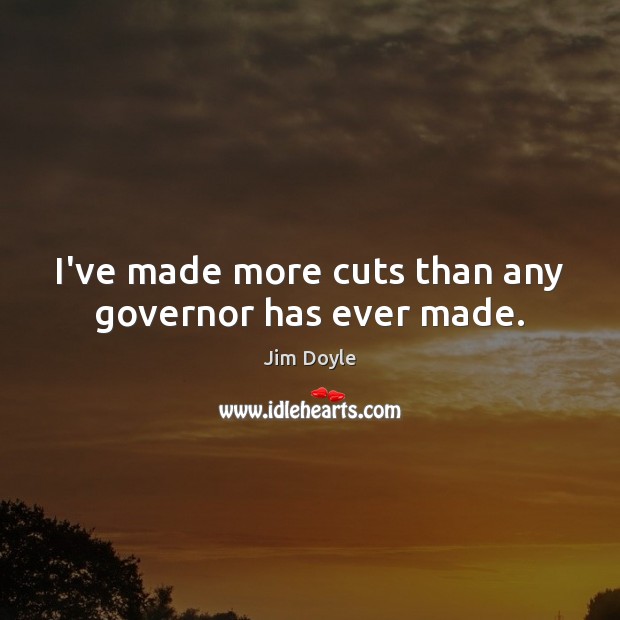 I’ve made more cuts than any governor has ever made. Jim Doyle Picture Quote
