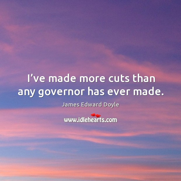 I’ve made more cuts than any governor has ever made. James Edward Doyle Picture Quote