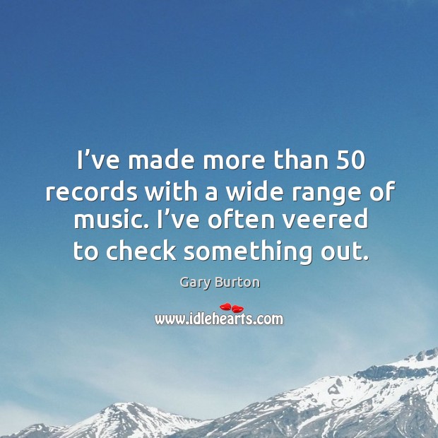 I’ve made more than 50 records with a wide range of music. I’ve often veered to check something out. Gary Burton Picture Quote