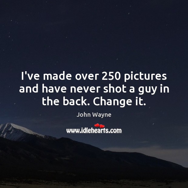 I’ve made over 250 pictures and have never shot a guy in the back. Change it. John Wayne Picture Quote