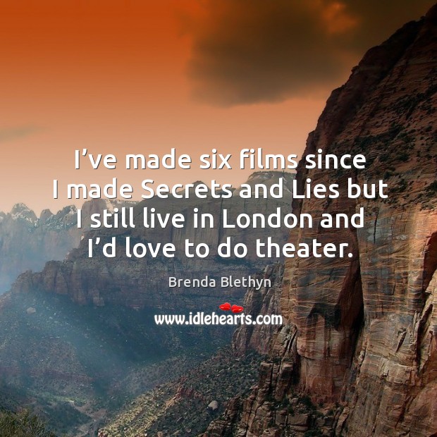 I’ve made six films since I made secrets and lies but I still live in london and I’d love to do theater. Image