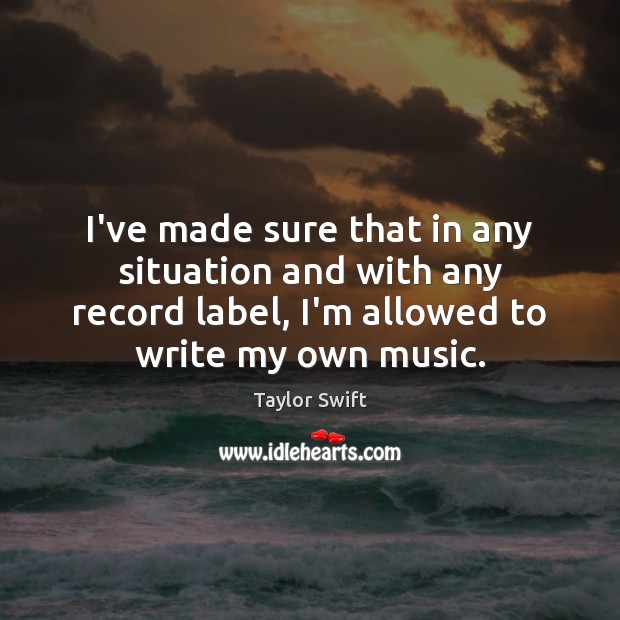 I’ve made sure that in any situation and with any record label, Taylor Swift Picture Quote