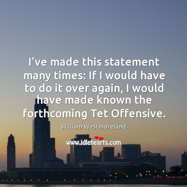 I’ve made this statement many times: if I would have to do it over again William Westmoreland Picture Quote