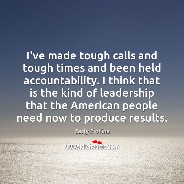 I’ve made tough calls and tough times and been held accountability. I Carly Fiorina Picture Quote
