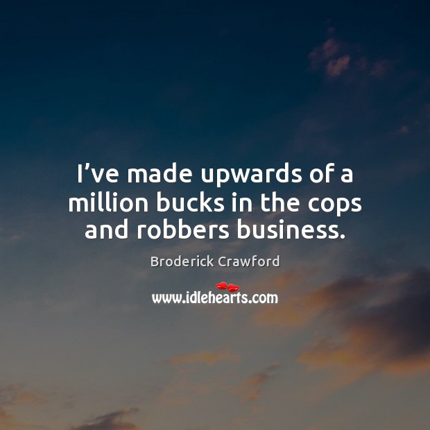 I’ve made upwards of a million bucks in the cops and robbers business. Broderick Crawford Picture Quote