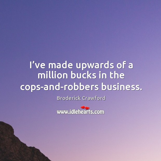 I’ve made upwards of a million bucks in the cops-and-robbers business. Broderick Crawford Picture Quote