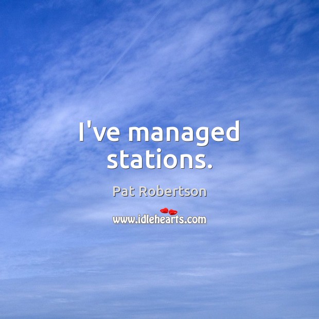 I’ve managed stations. Pat Robertson Picture Quote