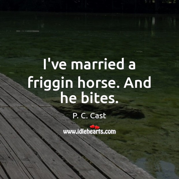 I’ve married a friggin horse. And he bites. P. C. Cast Picture Quote