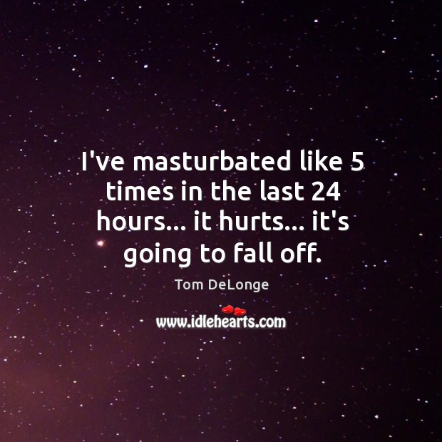 I’ve masturbated like 5 times in the last 24 hours… it hurts… it’s going to fall off. Image