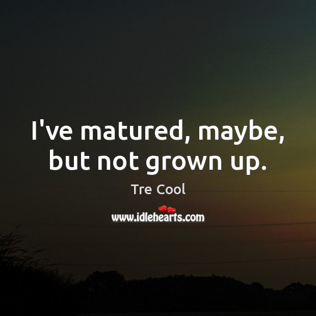 I’ve matured, maybe, but not grown up. Tre Cool Picture Quote