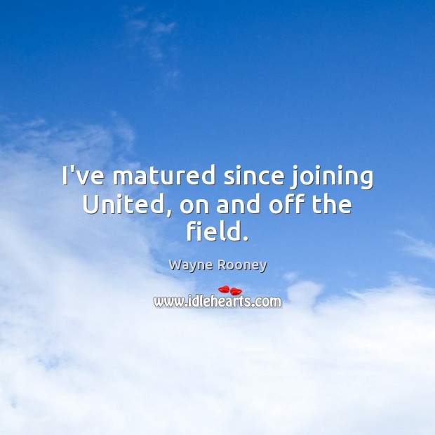 I’ve matured since joining United, on and off the field. Wayne Rooney Picture Quote