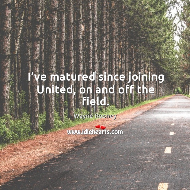 I’ve matured since joining united, on and off the field. Wayne Rooney Picture Quote