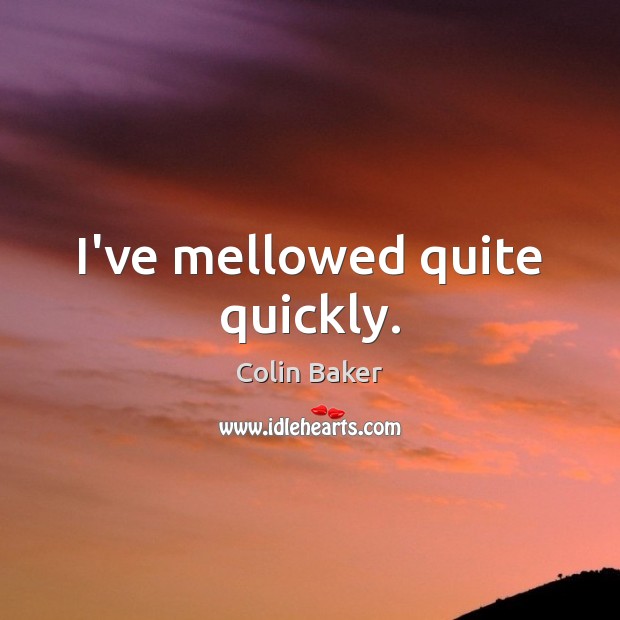 I’ve mellowed quite quickly. Colin Baker Picture Quote