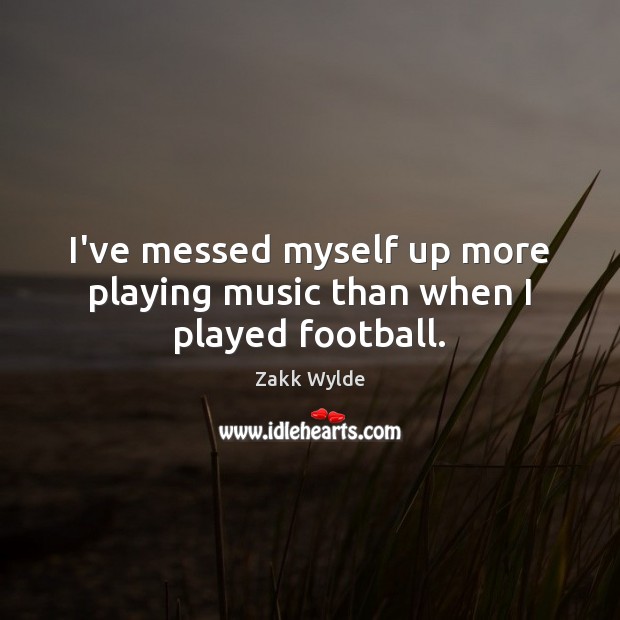 I’ve messed myself up more playing music than when I played football. Zakk Wylde Picture Quote