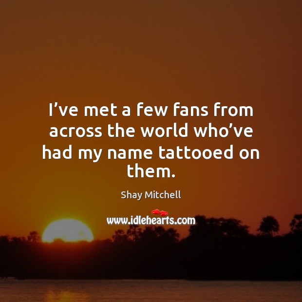 I’ve met a few fans from across the world who’ve had my name tattooed on them. Shay Mitchell Picture Quote