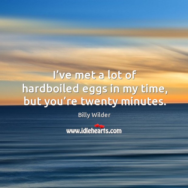 I’ve met a lot of hardboiled eggs in my time, but you’re twenty minutes. Image