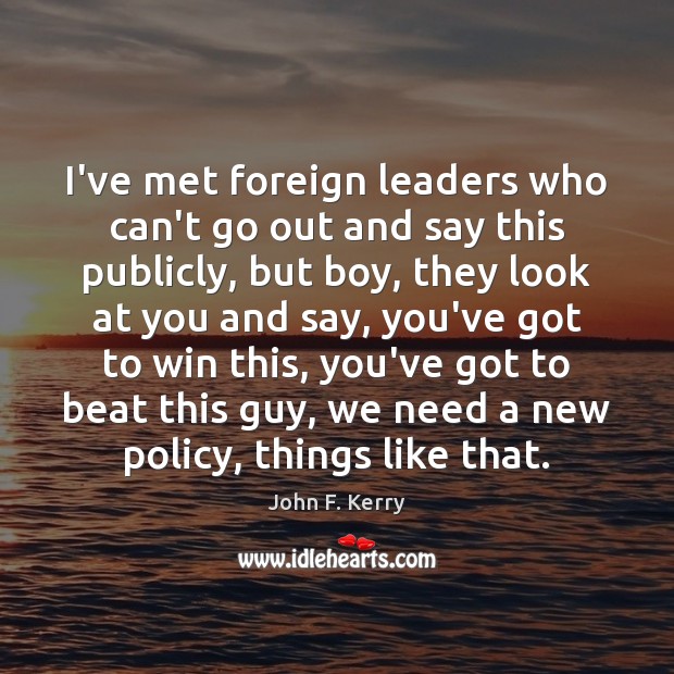 I’ve met foreign leaders who can’t go out and say this publicly, John F. Kerry Picture Quote
