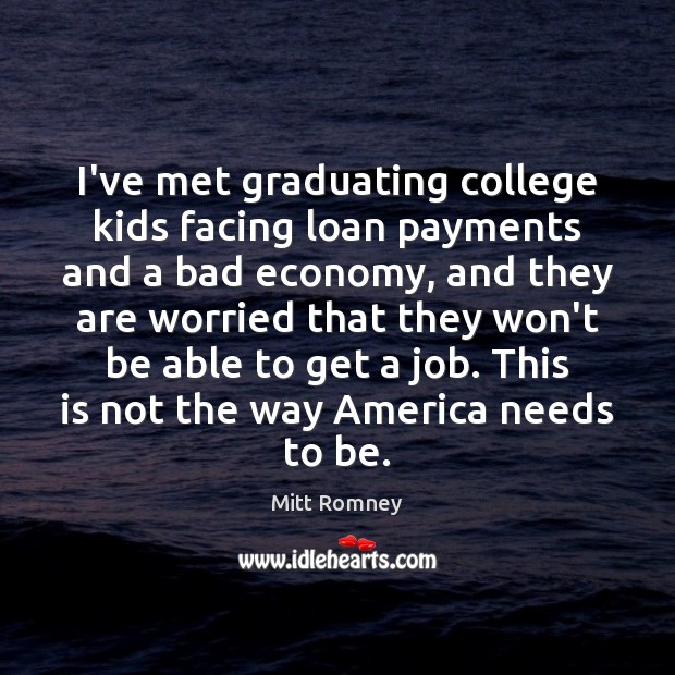 I’ve met graduating college kids facing loan payments and a bad economy, Mitt Romney Picture Quote