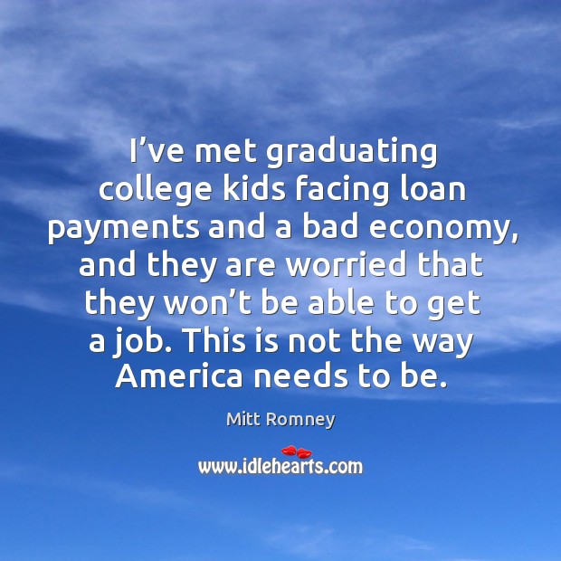 I’ve met graduating college kids facing loan payments and a bad economy, and they are worried that they Mitt Romney Picture Quote