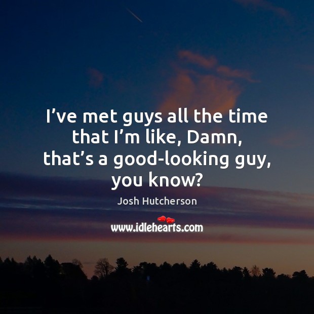 I’ve met guys all the time that I’m like, Damn, that’s a good-looking guy, you know? Josh Hutcherson Picture Quote
