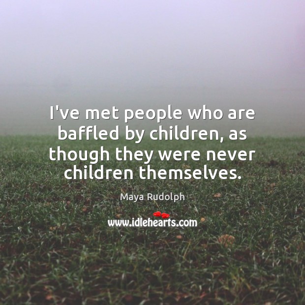 I’ve met people who are baffled by children, as though they were Maya Rudolph Picture Quote