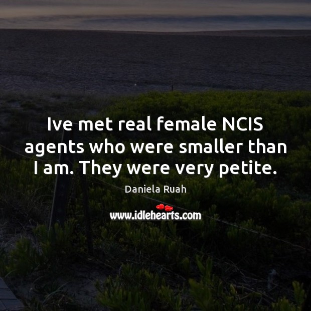 Ive met real female NCIS agents who were smaller than I am. They were very petite. Daniela Ruah Picture Quote