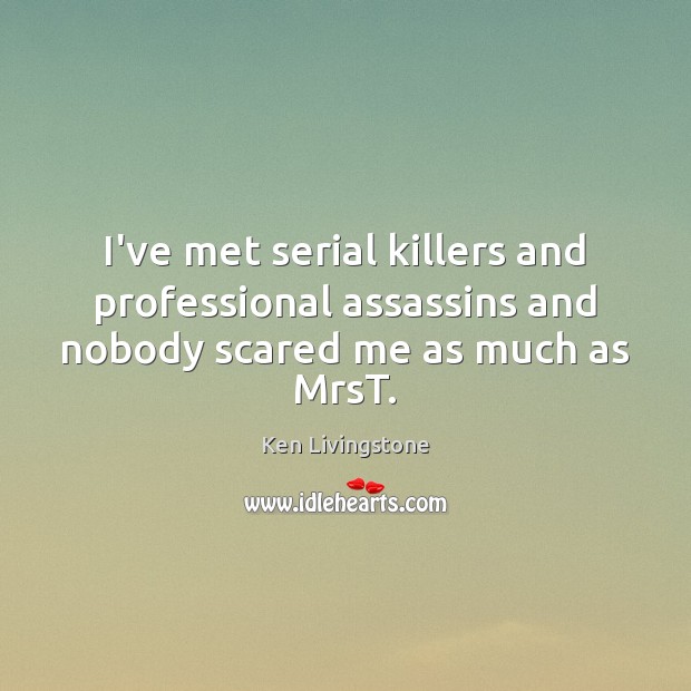 I’ve met serial killers and professional assassins and nobody scared me as much as MrsT. Ken Livingstone Picture Quote