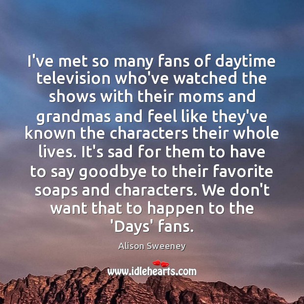 I’ve met so many fans of daytime television who’ve watched the shows Alison Sweeney Picture Quote