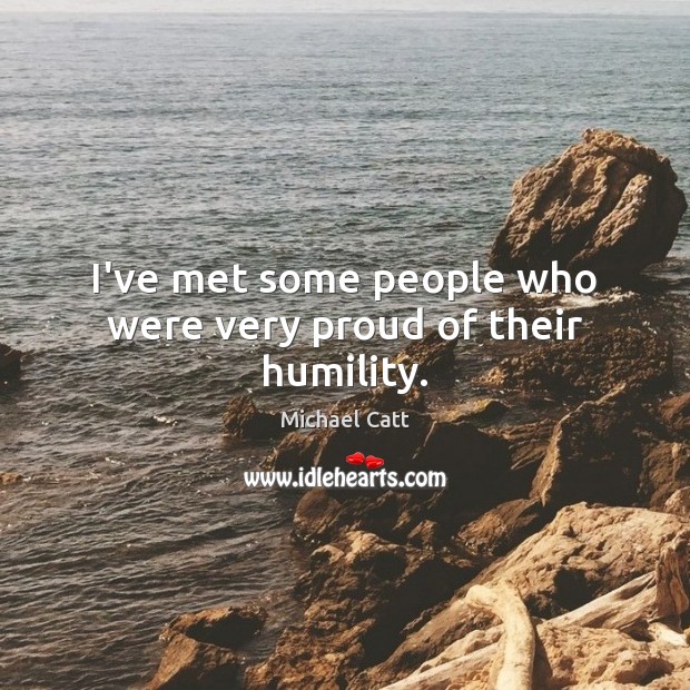 I’ve met some people who were very proud of their humility. 