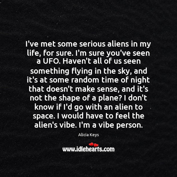 I’ve met some serious aliens in my life, for sure. I’m sure Alicia Keys Picture Quote