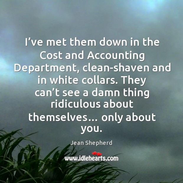 I’ve met them down in the cost and accounting department, clean-shaven and in white collars. Jean Shepherd Picture Quote