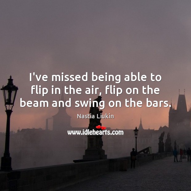 I’ve missed being able to flip in the air, flip on the beam and swing on the bars. Nastia Liukin Picture Quote