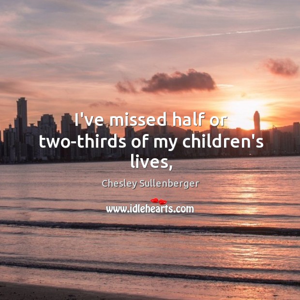 I’ve missed half or two-thirds of my children’s lives, Chesley Sullenberger Picture Quote